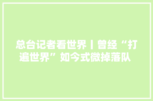 总台记者看世界丨曾经“打遍世界”如今式微掉落队  日本电器制造业若何被时代抛弃？