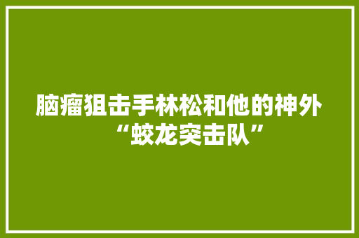 脑瘤狙击手林松和他的神外“蛟龙突击队”
