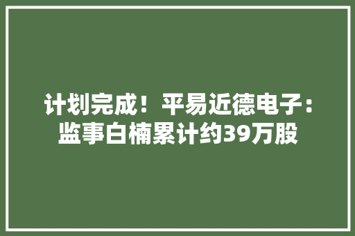 计划完成！平易近德电子：监事白楠累计约39万股