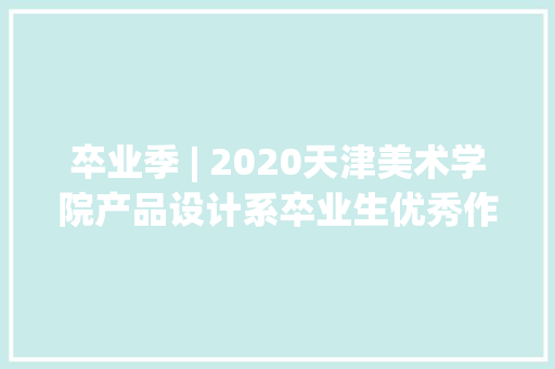 卒业季 | 2020天津美术学院产品设计系卒业生优秀作品展