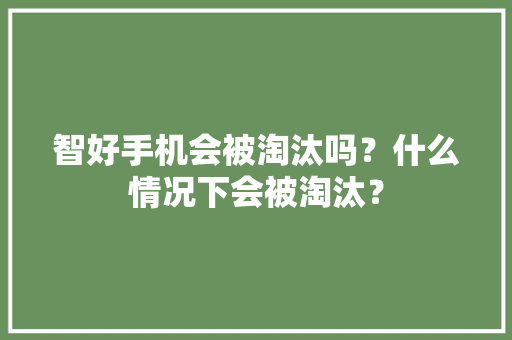 智好手机会被淘汰吗？什么情况下会被淘汰？