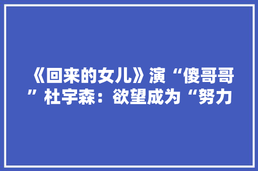 《回来的女儿》演“傻哥哥”杜宇森：欲望成为“努力的天才”