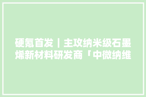 硬氪首发｜主攻纳米级石墨烯新材料研发商「中微纳维」获切切级天使轮投资