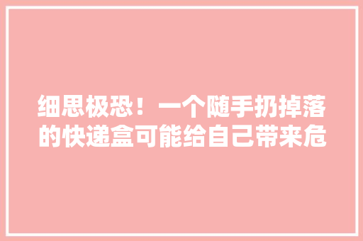 细思极恐！一个随手扔掉落的快递盒可能给自己带来危险