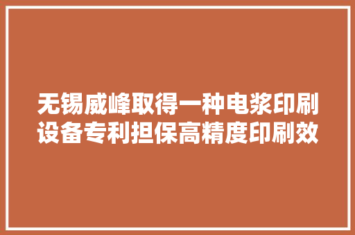无锡威峰取得一种电浆印刷设备专利担保高精度印刷效果