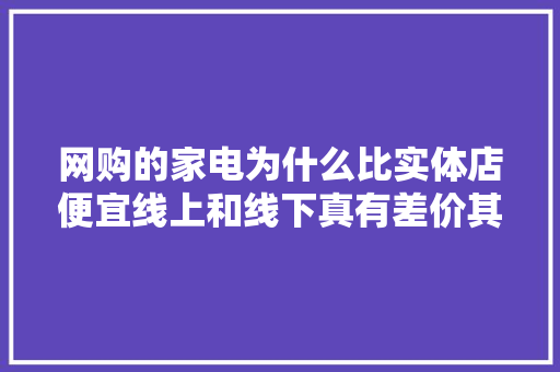 网购的家电为什么比实体店便宜线上和线下真有差价其实不是的