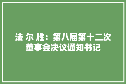 法 尔 胜：第八届第十二次董事会决议通知书记