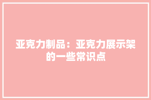 亚克力制品：亚克力展示架的一些常识点
