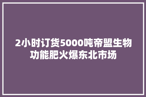 2小时订货5000吨帝盟生物功能肥火爆东北市场