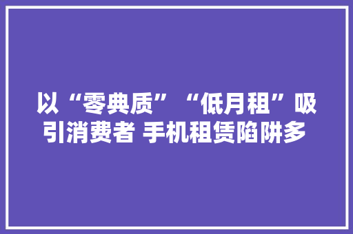 以“零典质”“低月租”吸引消费者 手机租赁陷阱多 甚至隐蔽现金贷
