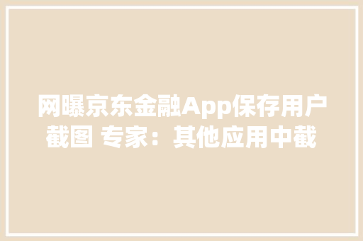 网曝京东金融App保存用户截图 专家：其他应用中截图不应保存