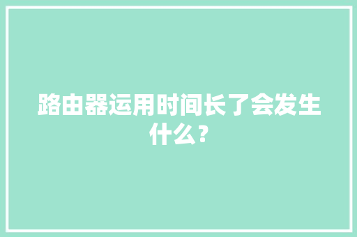 路由器运用时间长了会发生什么？