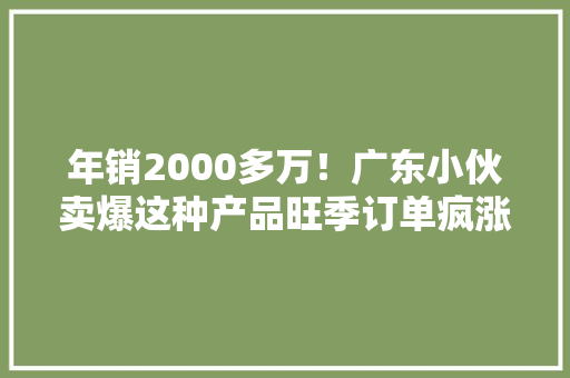 年销2000多万！广东小伙卖爆这种产品旺季订单疯涨