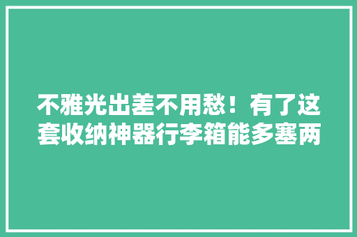 不雅光出差不用愁！有了这套收纳神器行李箱能多塞两倍器械