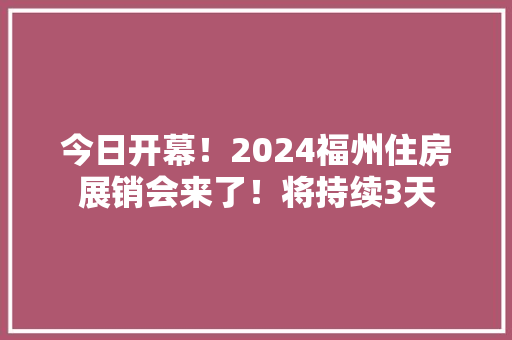 今日开幕！2024福州住房展销会来了！将持续3天