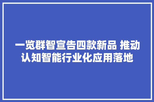 一览群智宣告四款新品 推动认知智能行业化应用落地