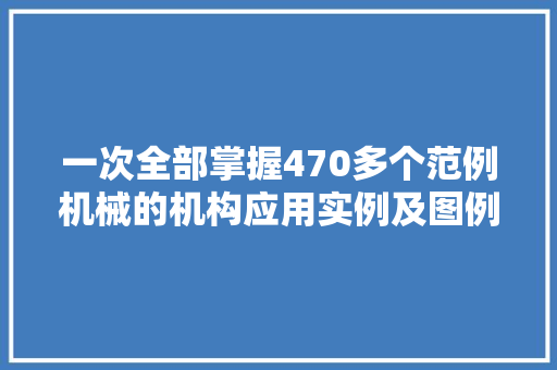 一次全部掌握470多个范例机械的机构应用实例及图例