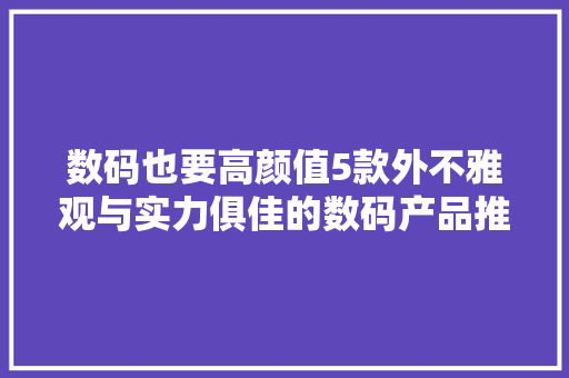 数码也要高颜值5款外不雅观与实力俱佳的数码产品推荐。
