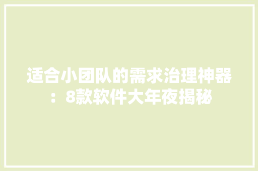 适合小团队的需求治理神器：8款软件大年夜揭秘