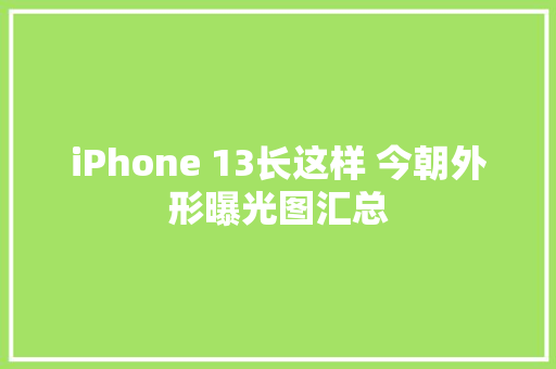 iPhone 13长这样 今朝外形曝光图汇总