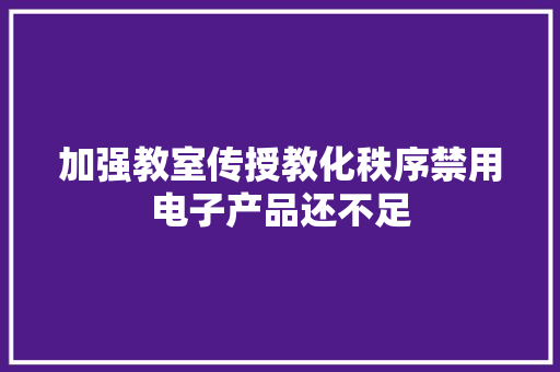 加强教室传授教化秩序禁用电子产品还不足