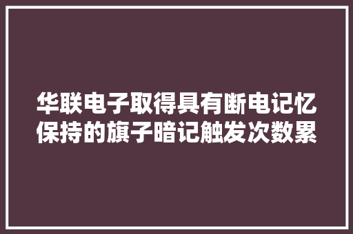 华联电子取得具有断电记忆保持的旗子暗记触发次数累计电路专利功能应用简单成本低