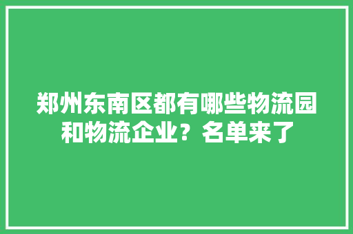 郑州东南区都有哪些物流园和物流企业？名单来了