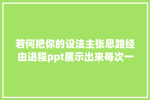 若何把你的设法主张思路经由进程ppt展示出来每次一做PPT就头疼