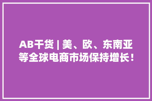AB干货 | 美、欧、东南亚等全球电商市场保持增长！