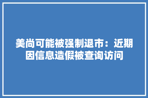 美尚可能被强制退市：近期因信息造假被查询访问