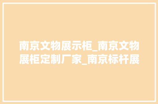 南京文物展示柜_南京文物展柜定制厂家_南京标杆展柜厂