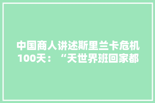 中国商人讲述斯里兰卡危机100天：“天世界班回家都害怕被抢劫”