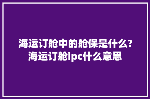 海运订舱中的舱保是什么?海运订舱ipc什么意思