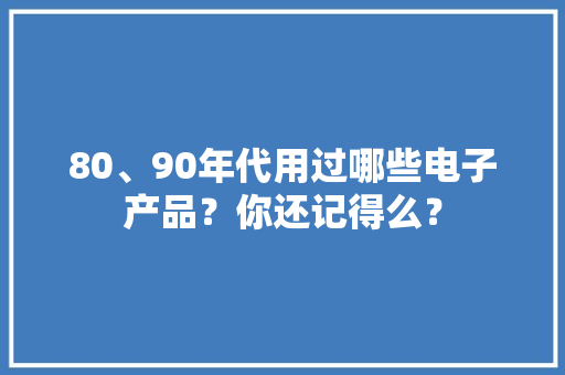 80、90年代用过哪些电子产品？你还记得么？