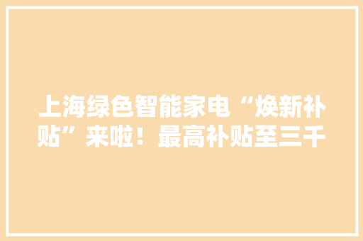 上海绿色智能家电“焕新补贴”来啦！最高补贴至三千元！微信支付助力惠平易近补贴发放