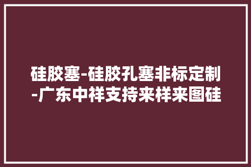 硅胶塞-硅胶孔塞非标定制-广东中祥支持来样来图硅胶孔塞非标定制