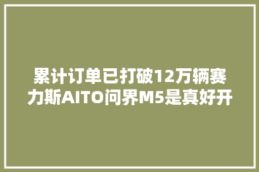 累计订单已打破12万辆赛力斯AITO问界M5是真好开