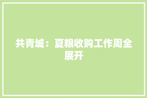 共青城：夏粮收购工作周全展开