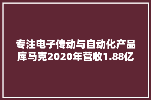 专注电子传动与自动化产品库马克2020年营收1.88亿元