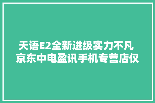 天语E2全新进级实力不凡 京东中电盈讯手机专营店仅售139元