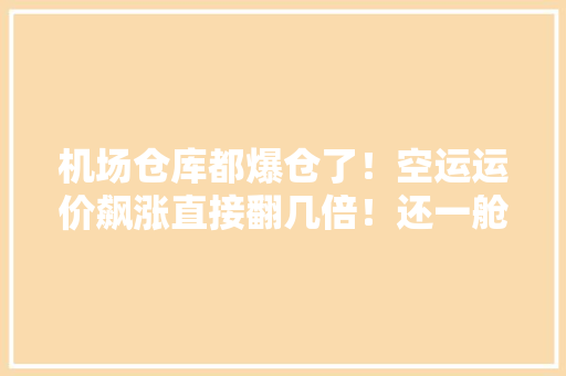 机场仓库都爆仓了！空运运价飙涨直接翻几倍！还一舱难求……怎么回事？