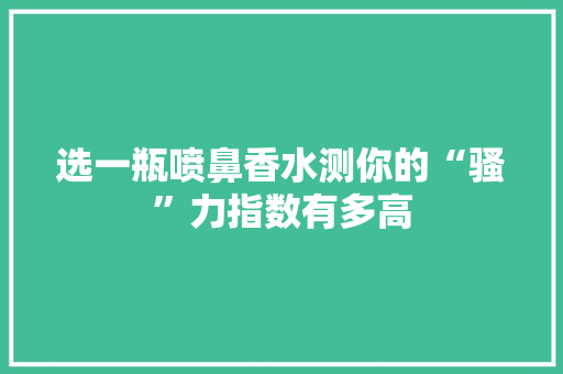 选一瓶喷鼻香水测你的“骚”力指数有多高