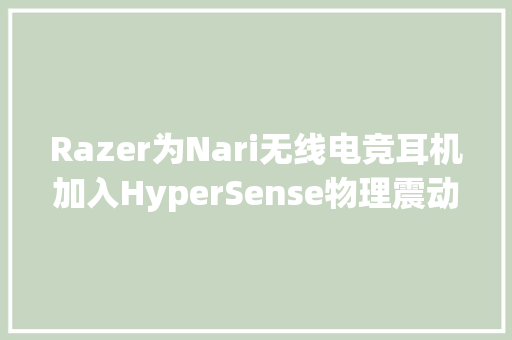 Razer为Nari无线电竞耳机加入HyperSense物理震动特点