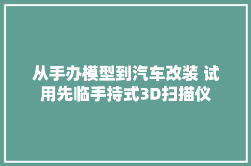 从手办模型到汽车改装 试用先临手持式3D扫描仪