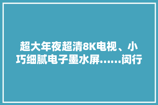 超大年夜超清8K电视、小巧细腻电子墨水屏……闵行这家企业的产品将亮相今年进博会