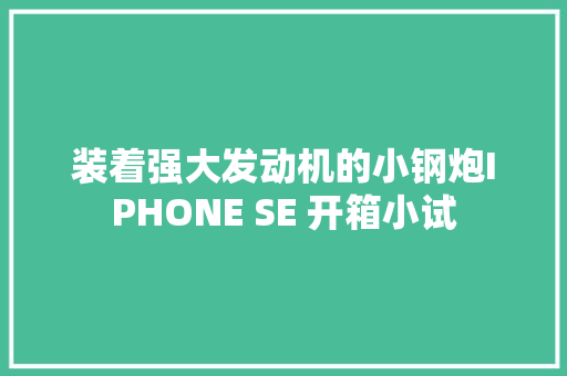 装着强大发动机的小钢炮IPHONE SE 开箱小试