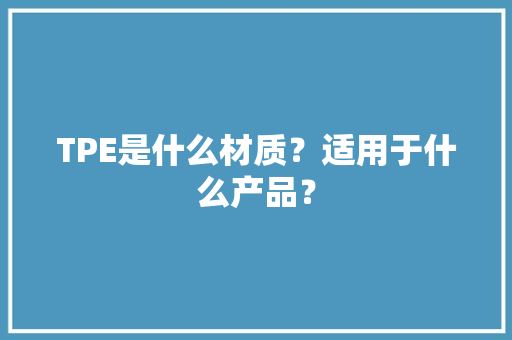 TPE是什么材质？适用于什么产品？