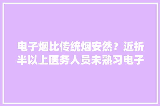 电子烟比传统烟安然？近折半以上医务人员未熟习电子烟损害