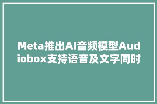 Meta推出AI音频模型Audiobox支持语音及文字同时输入