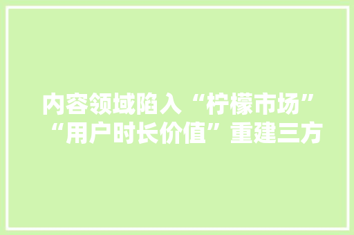 内容领域陷入“柠檬市场”“用户时长价值”重建三方信任